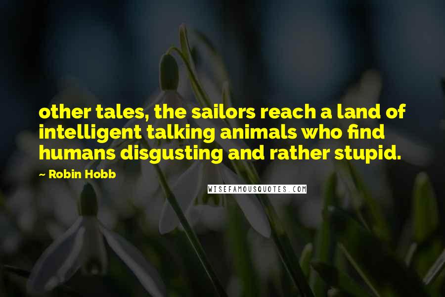 Robin Hobb Quotes: other tales, the sailors reach a land of intelligent talking animals who find humans disgusting and rather stupid.