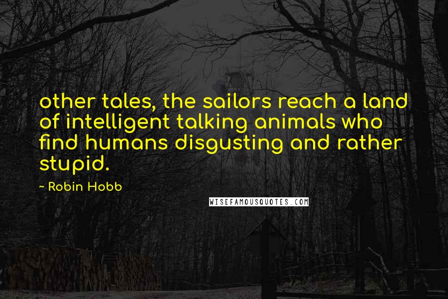 Robin Hobb Quotes: other tales, the sailors reach a land of intelligent talking animals who find humans disgusting and rather stupid.