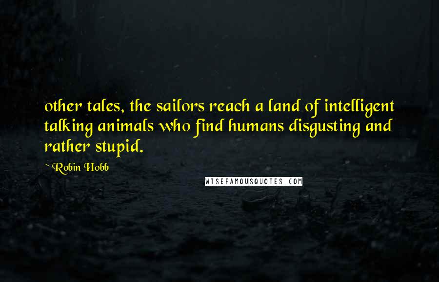 Robin Hobb Quotes: other tales, the sailors reach a land of intelligent talking animals who find humans disgusting and rather stupid.