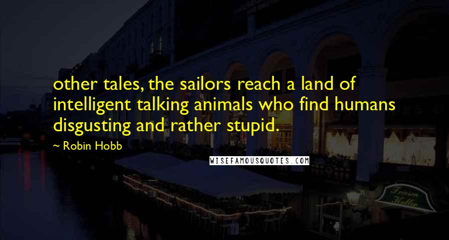 Robin Hobb Quotes: other tales, the sailors reach a land of intelligent talking animals who find humans disgusting and rather stupid.