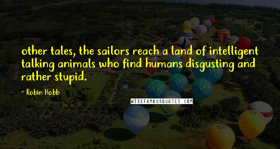 Robin Hobb Quotes: other tales, the sailors reach a land of intelligent talking animals who find humans disgusting and rather stupid.