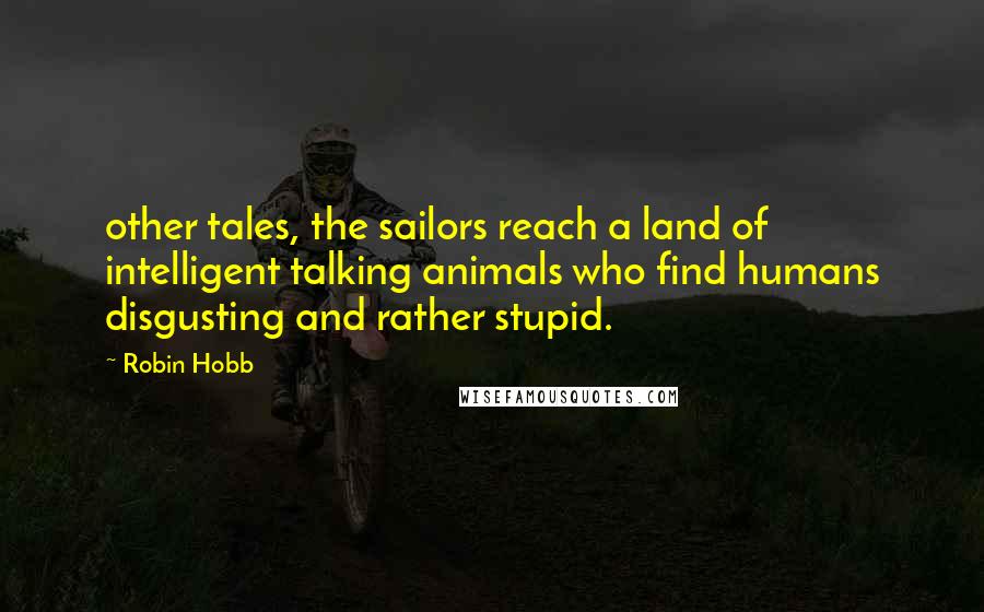 Robin Hobb Quotes: other tales, the sailors reach a land of intelligent talking animals who find humans disgusting and rather stupid.