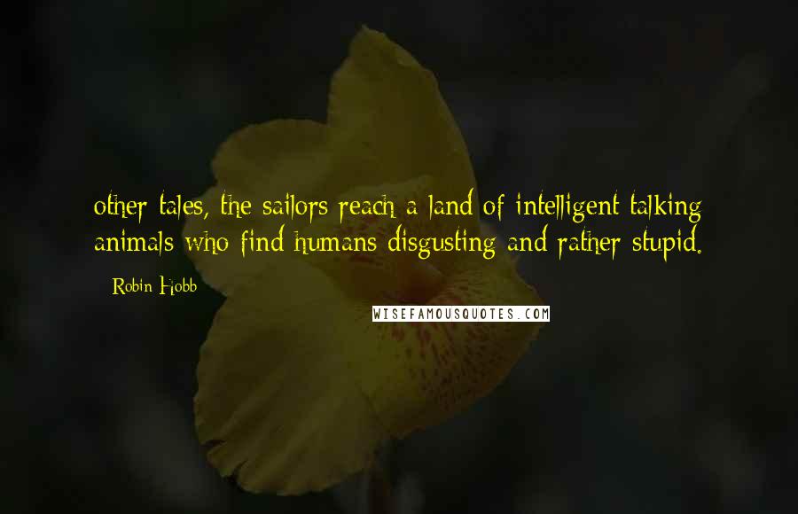 Robin Hobb Quotes: other tales, the sailors reach a land of intelligent talking animals who find humans disgusting and rather stupid.