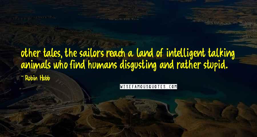 Robin Hobb Quotes: other tales, the sailors reach a land of intelligent talking animals who find humans disgusting and rather stupid.
