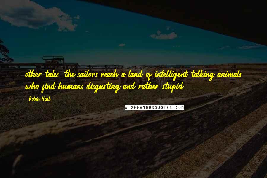 Robin Hobb Quotes: other tales, the sailors reach a land of intelligent talking animals who find humans disgusting and rather stupid.