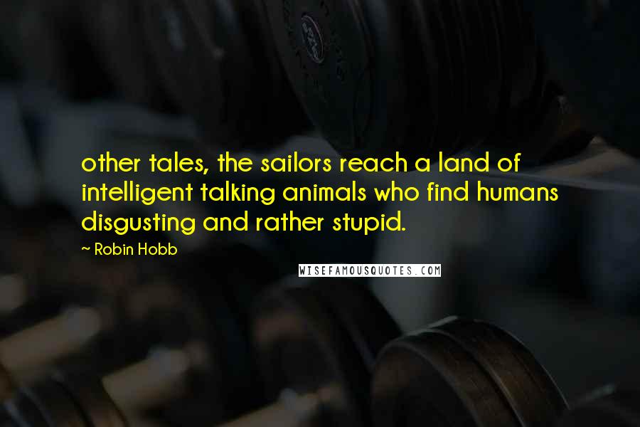 Robin Hobb Quotes: other tales, the sailors reach a land of intelligent talking animals who find humans disgusting and rather stupid.