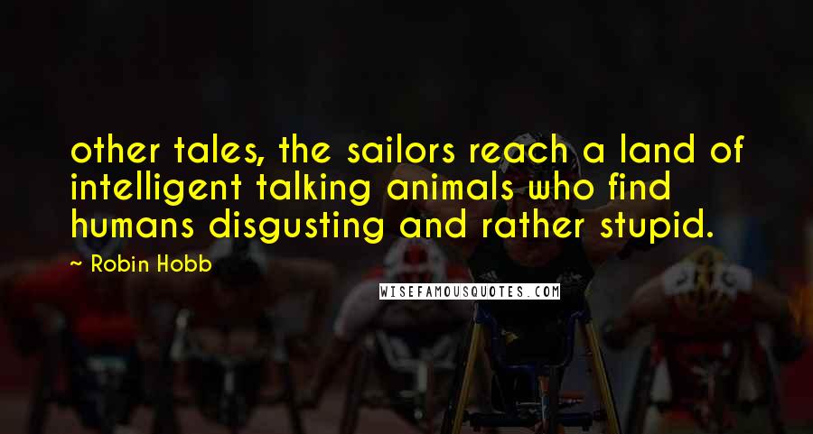 Robin Hobb Quotes: other tales, the sailors reach a land of intelligent talking animals who find humans disgusting and rather stupid.