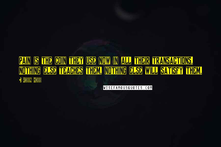 Robin Hobb Quotes: Pain is the coin they use now in all their transactions. Nothing else teaches them, nothing else will satisfy them.