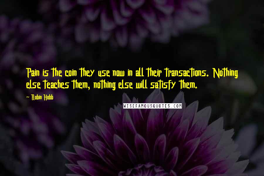 Robin Hobb Quotes: Pain is the coin they use now in all their transactions. Nothing else teaches them, nothing else will satisfy them.