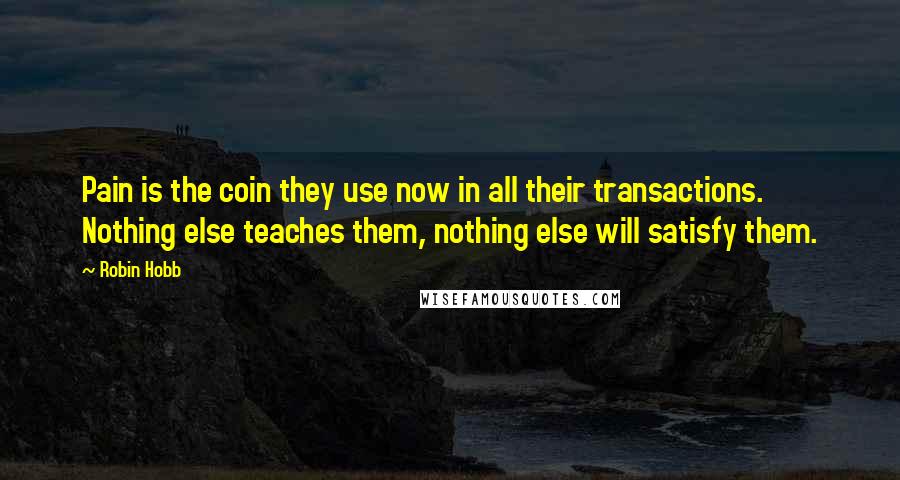 Robin Hobb Quotes: Pain is the coin they use now in all their transactions. Nothing else teaches them, nothing else will satisfy them.