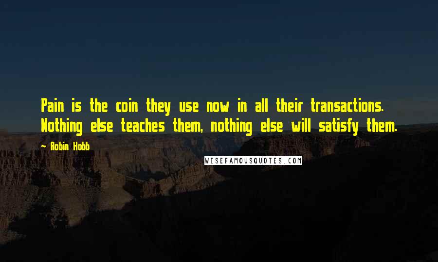 Robin Hobb Quotes: Pain is the coin they use now in all their transactions. Nothing else teaches them, nothing else will satisfy them.