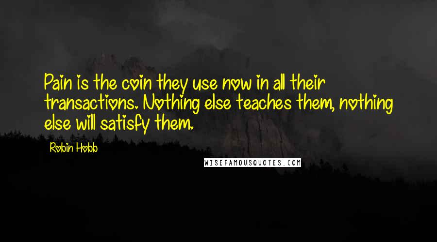 Robin Hobb Quotes: Pain is the coin they use now in all their transactions. Nothing else teaches them, nothing else will satisfy them.