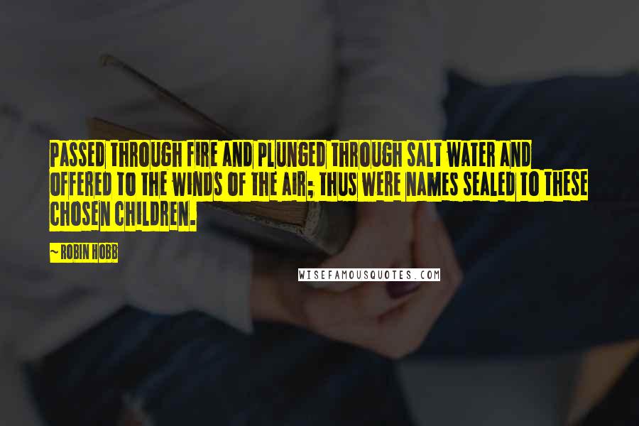 Robin Hobb Quotes: Passed through fire and plunged through salt water and offered to the winds of the air; thus were names sealed to these chosen children.