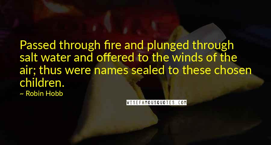 Robin Hobb Quotes: Passed through fire and plunged through salt water and offered to the winds of the air; thus were names sealed to these chosen children.