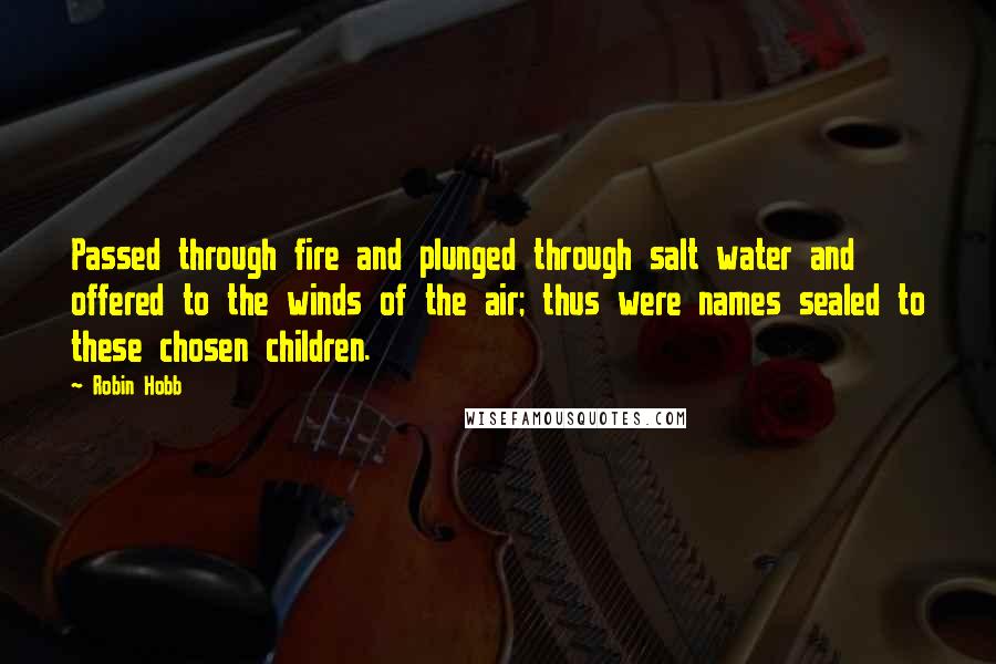 Robin Hobb Quotes: Passed through fire and plunged through salt water and offered to the winds of the air; thus were names sealed to these chosen children.