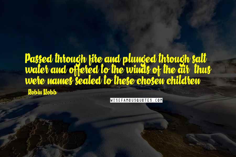 Robin Hobb Quotes: Passed through fire and plunged through salt water and offered to the winds of the air; thus were names sealed to these chosen children.