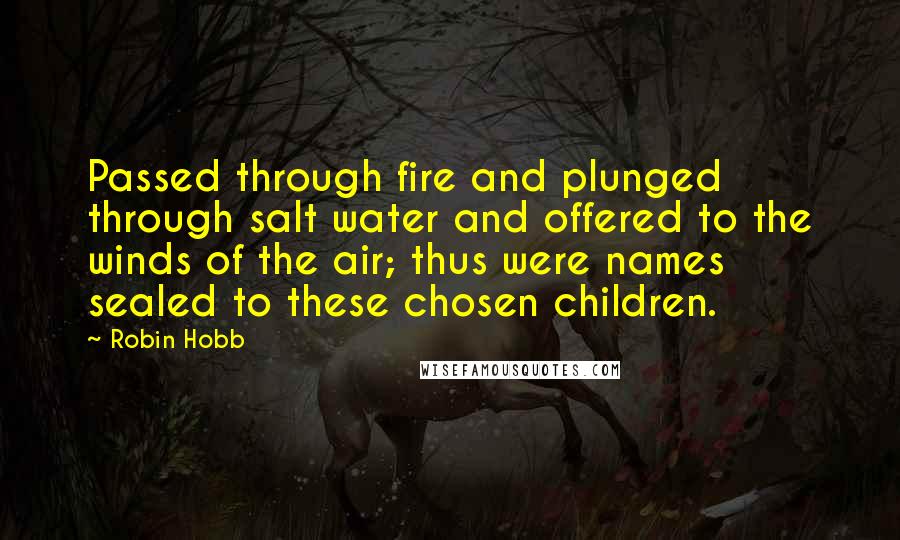 Robin Hobb Quotes: Passed through fire and plunged through salt water and offered to the winds of the air; thus were names sealed to these chosen children.