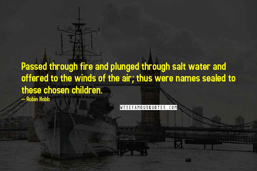 Robin Hobb Quotes: Passed through fire and plunged through salt water and offered to the winds of the air; thus were names sealed to these chosen children.