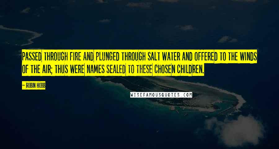 Robin Hobb Quotes: Passed through fire and plunged through salt water and offered to the winds of the air; thus were names sealed to these chosen children.