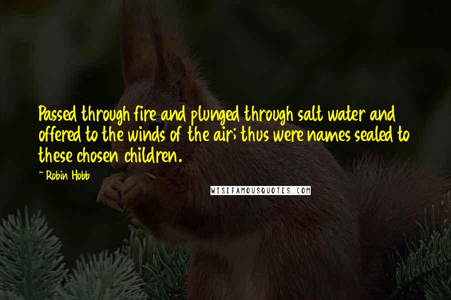 Robin Hobb Quotes: Passed through fire and plunged through salt water and offered to the winds of the air; thus were names sealed to these chosen children.