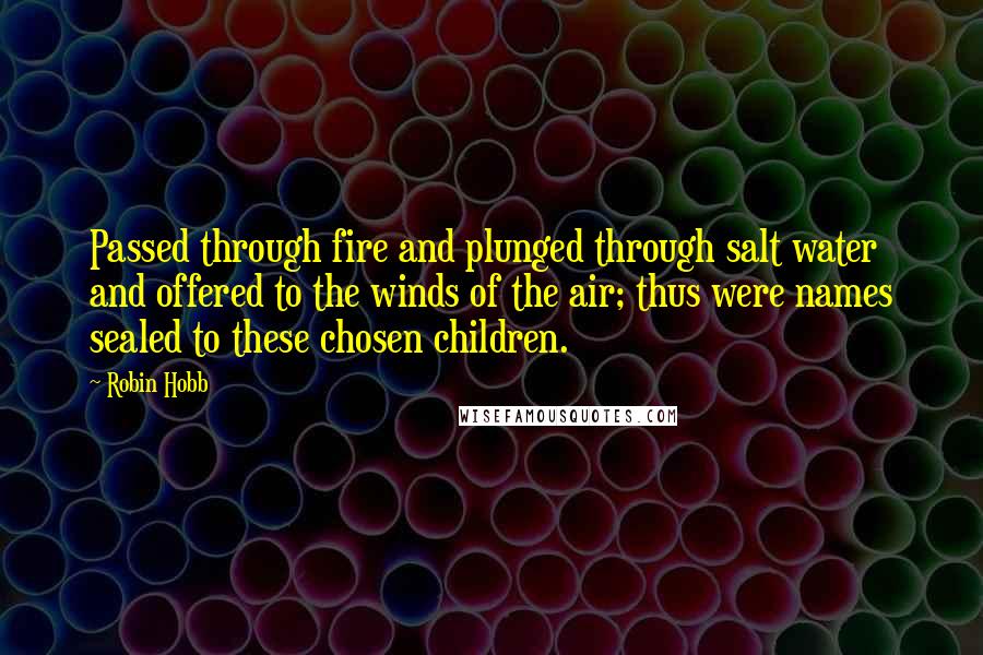 Robin Hobb Quotes: Passed through fire and plunged through salt water and offered to the winds of the air; thus were names sealed to these chosen children.