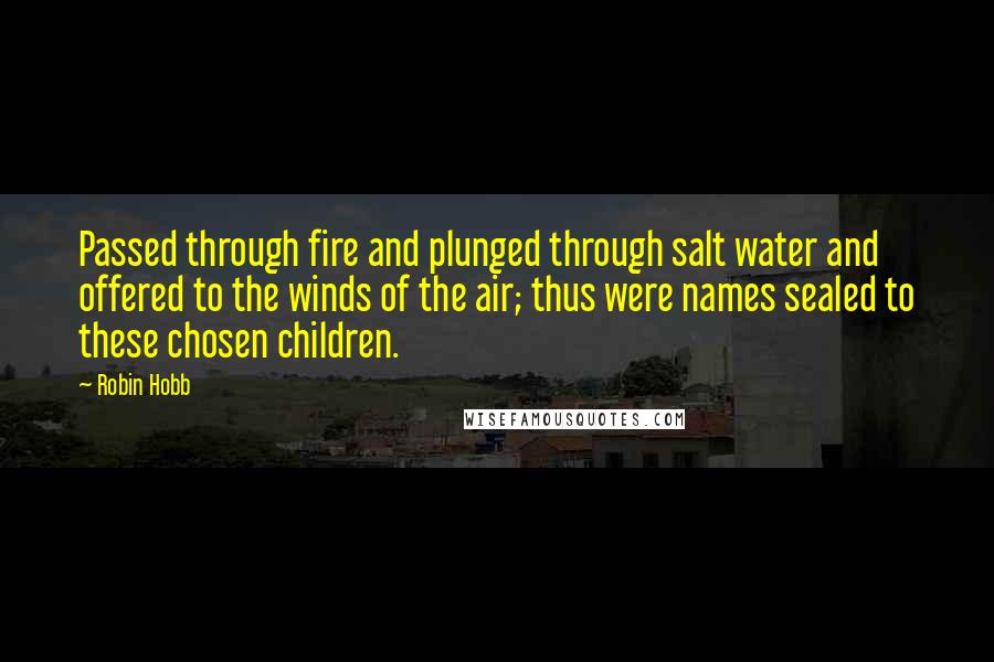 Robin Hobb Quotes: Passed through fire and plunged through salt water and offered to the winds of the air; thus were names sealed to these chosen children.