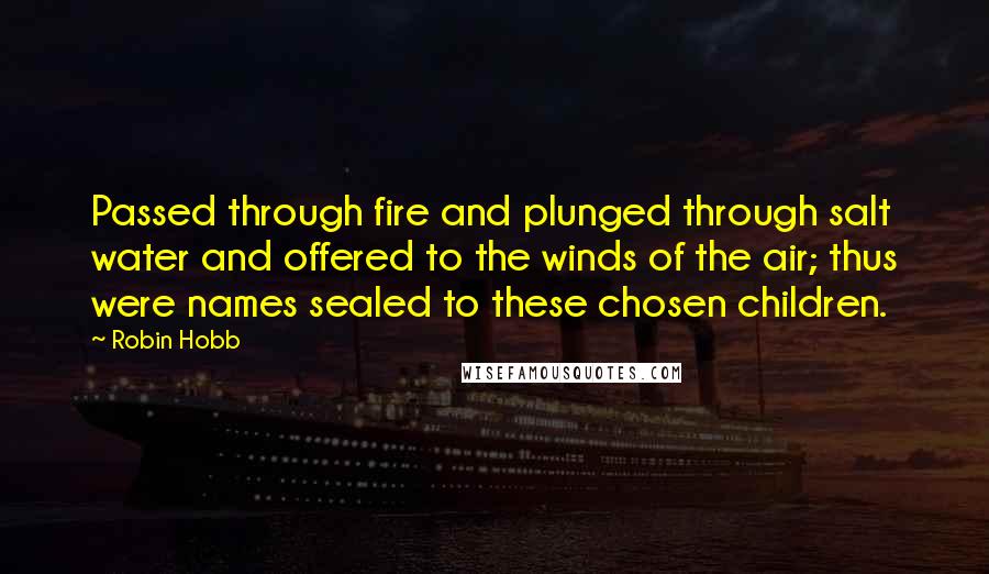 Robin Hobb Quotes: Passed through fire and plunged through salt water and offered to the winds of the air; thus were names sealed to these chosen children.