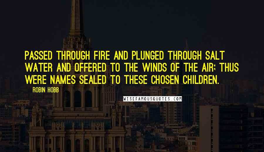 Robin Hobb Quotes: Passed through fire and plunged through salt water and offered to the winds of the air; thus were names sealed to these chosen children.