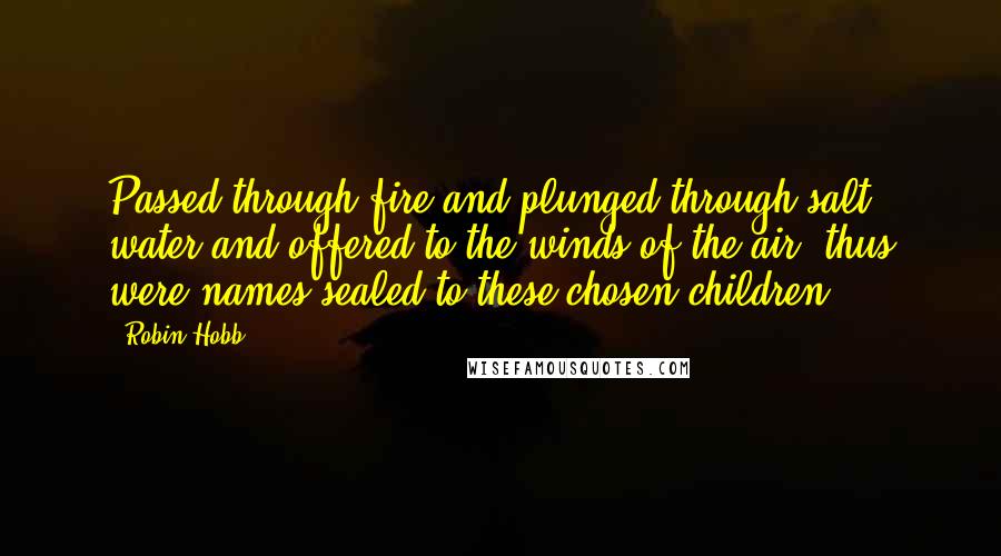 Robin Hobb Quotes: Passed through fire and plunged through salt water and offered to the winds of the air; thus were names sealed to these chosen children.