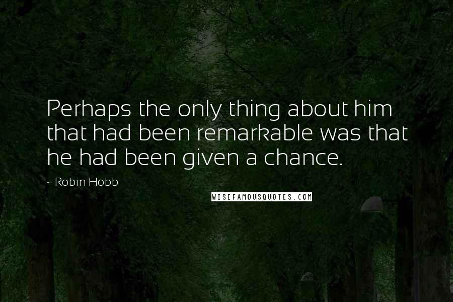 Robin Hobb Quotes: Perhaps the only thing about him that had been remarkable was that he had been given a chance.