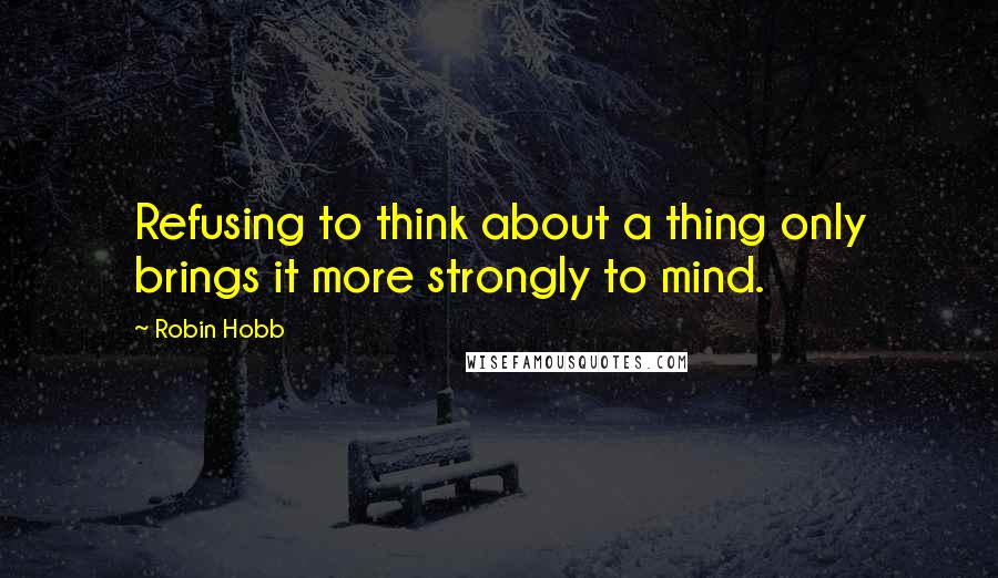 Robin Hobb Quotes: Refusing to think about a thing only brings it more strongly to mind.