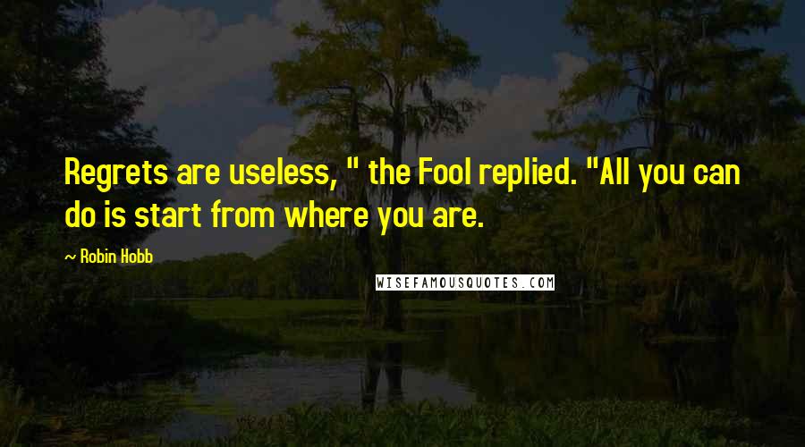 Robin Hobb Quotes: Regrets are useless, " the Fool replied. "All you can do is start from where you are.