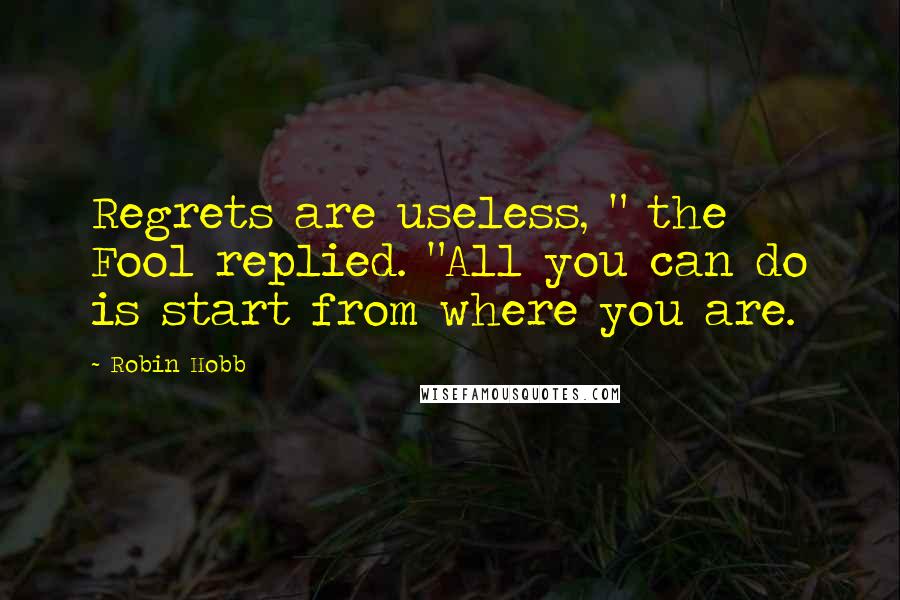Robin Hobb Quotes: Regrets are useless, " the Fool replied. "All you can do is start from where you are.