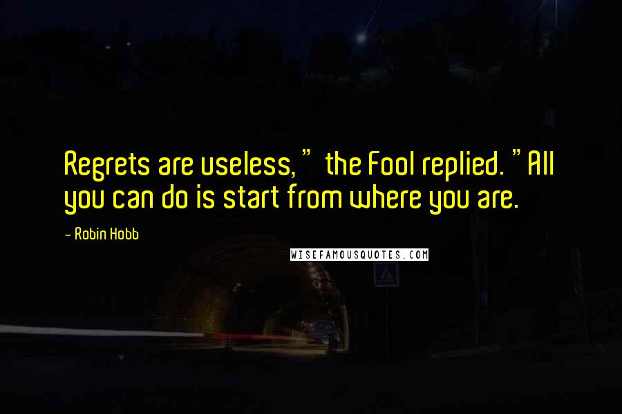 Robin Hobb Quotes: Regrets are useless, " the Fool replied. "All you can do is start from where you are.