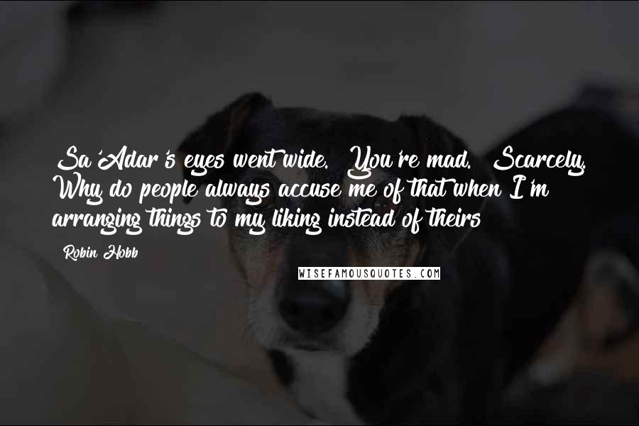 Robin Hobb Quotes: Sa'Adar's eyes went wide. "You're mad.""Scarcely. Why do people always accuse me of that when I'm arranging things to my liking instead of theirs?