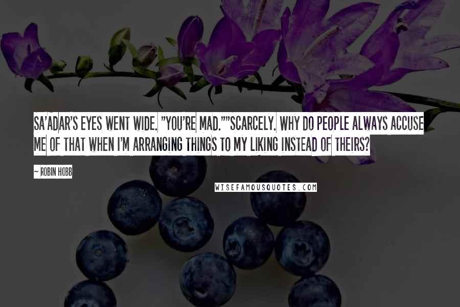 Robin Hobb Quotes: Sa'Adar's eyes went wide. "You're mad.""Scarcely. Why do people always accuse me of that when I'm arranging things to my liking instead of theirs?