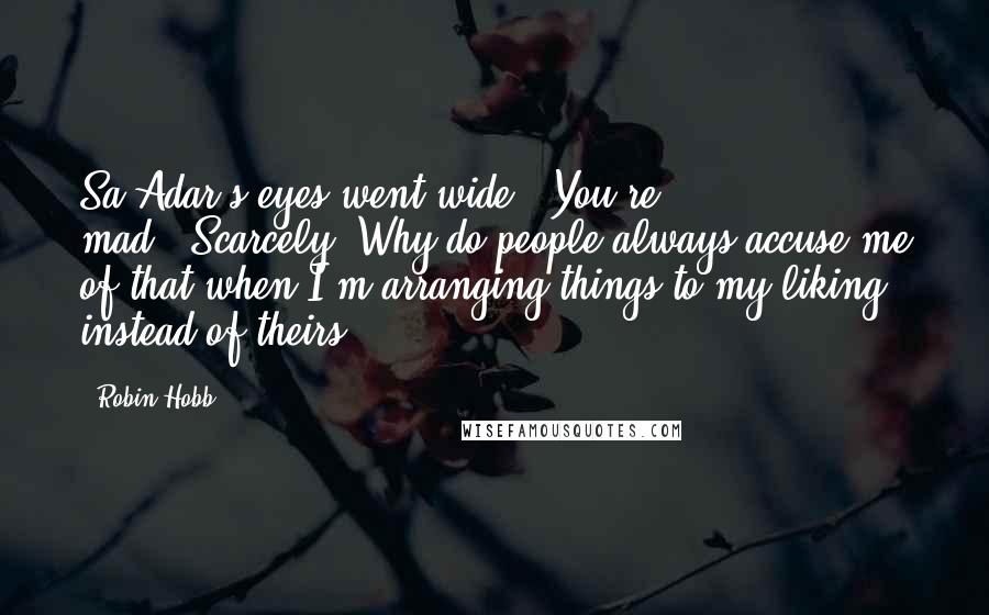 Robin Hobb Quotes: Sa'Adar's eyes went wide. "You're mad.""Scarcely. Why do people always accuse me of that when I'm arranging things to my liking instead of theirs?