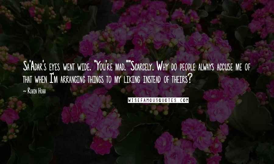 Robin Hobb Quotes: Sa'Adar's eyes went wide. "You're mad.""Scarcely. Why do people always accuse me of that when I'm arranging things to my liking instead of theirs?