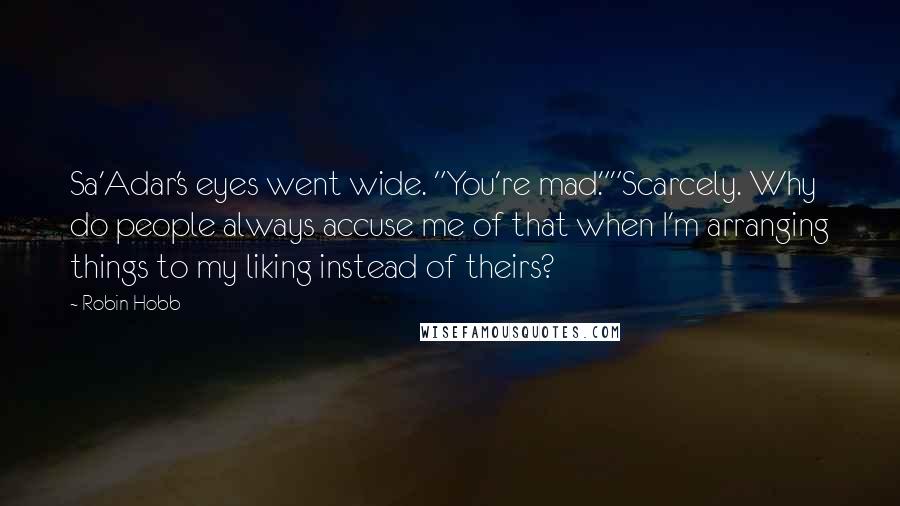 Robin Hobb Quotes: Sa'Adar's eyes went wide. "You're mad.""Scarcely. Why do people always accuse me of that when I'm arranging things to my liking instead of theirs?