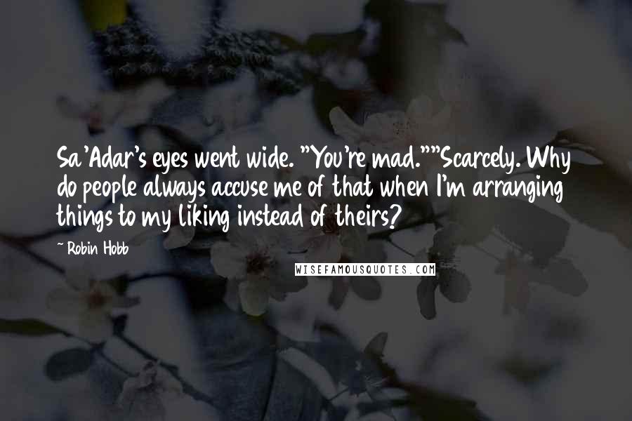 Robin Hobb Quotes: Sa'Adar's eyes went wide. "You're mad.""Scarcely. Why do people always accuse me of that when I'm arranging things to my liking instead of theirs?