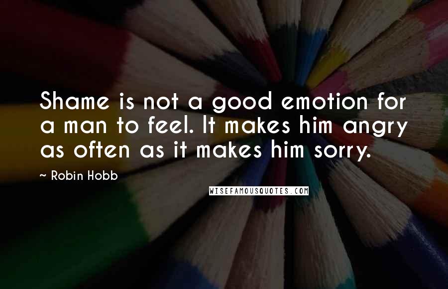 Robin Hobb Quotes: Shame is not a good emotion for a man to feel. It makes him angry as often as it makes him sorry.