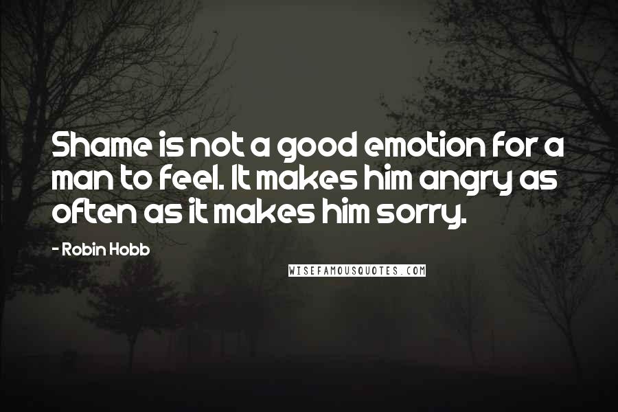 Robin Hobb Quotes: Shame is not a good emotion for a man to feel. It makes him angry as often as it makes him sorry.