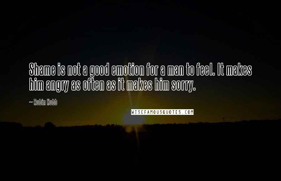 Robin Hobb Quotes: Shame is not a good emotion for a man to feel. It makes him angry as often as it makes him sorry.