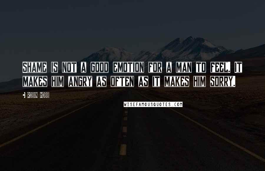 Robin Hobb Quotes: Shame is not a good emotion for a man to feel. It makes him angry as often as it makes him sorry.