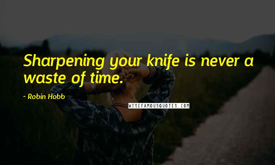 Robin Hobb Quotes: Sharpening your knife is never a waste of time.