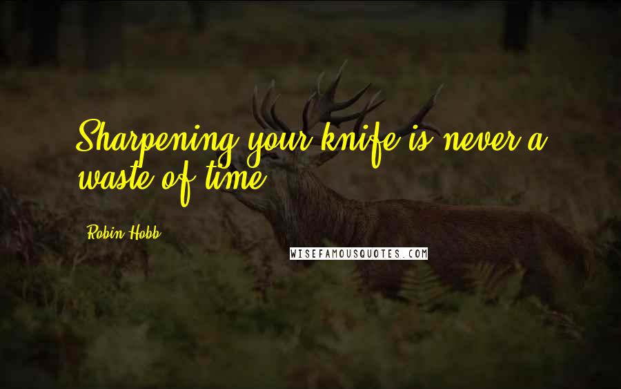 Robin Hobb Quotes: Sharpening your knife is never a waste of time.