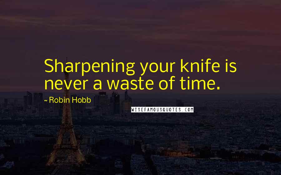 Robin Hobb Quotes: Sharpening your knife is never a waste of time.