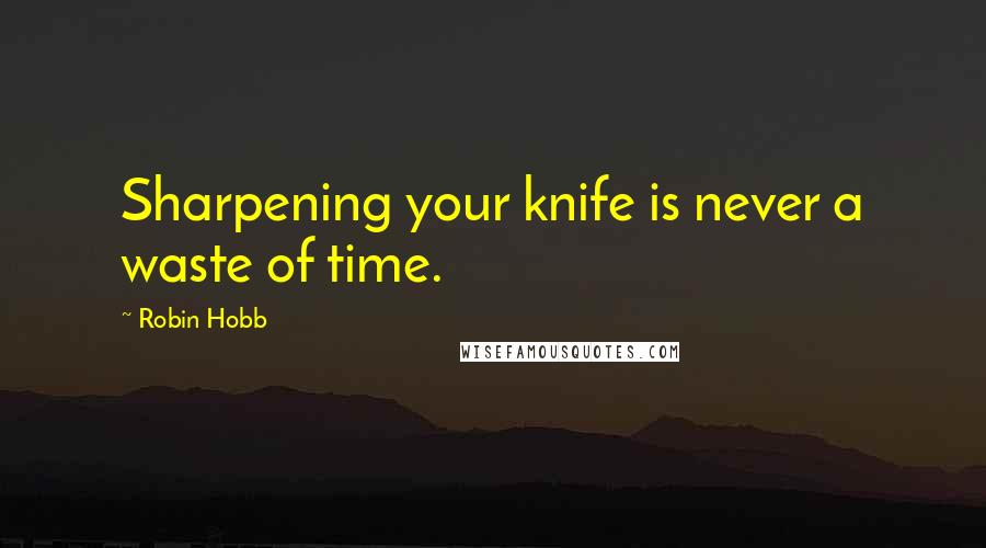 Robin Hobb Quotes: Sharpening your knife is never a waste of time.