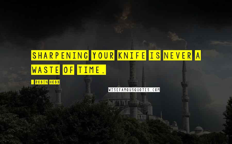 Robin Hobb Quotes: Sharpening your knife is never a waste of time.