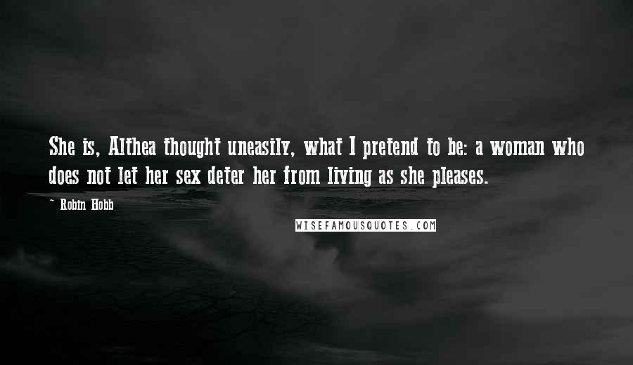 Robin Hobb Quotes: She is, Althea thought uneasily, what I pretend to be: a woman who does not let her sex deter her from living as she pleases.